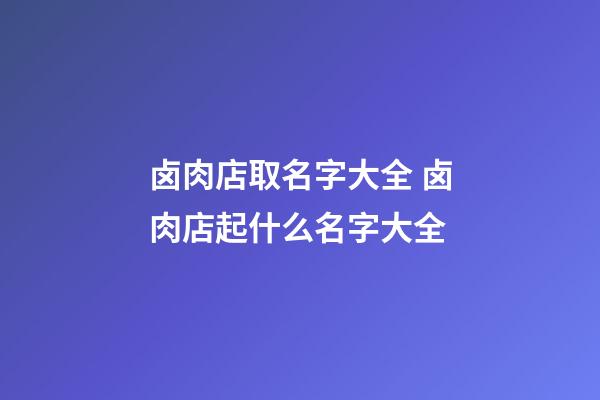 卤肉店取名字大全 卤肉店起什么名字大全-第1张-店铺起名-玄机派